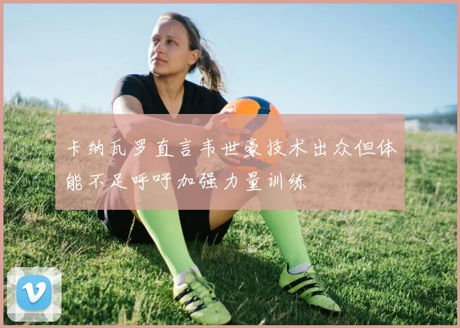 卡纳瓦罗直言韦世豪技术出众但体能不足呼吁加强力量训练