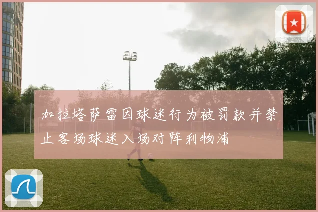 加拉塔萨雷因球迷行为被罚款并禁止客场球迷入场对阵利物浦
