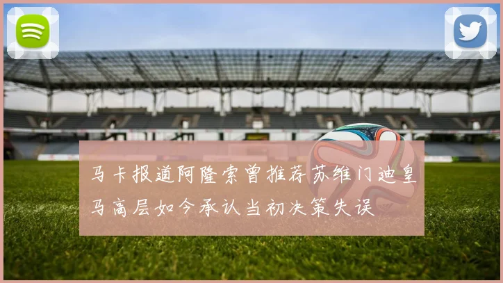 马卡报道阿隆索曾推荐苏维门迪皇马高层如今承认当初决策失误