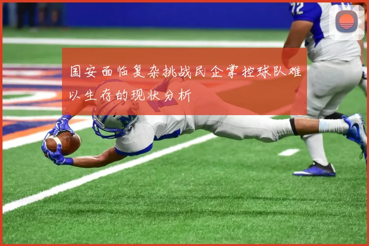 国安面临复杂挑战民企掌控球队难以生存的现状分析