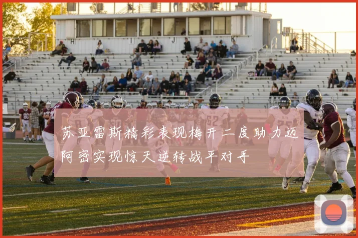 苏亚雷斯精彩表现梅开二度助力迈阿密实现惊天逆转战平对手