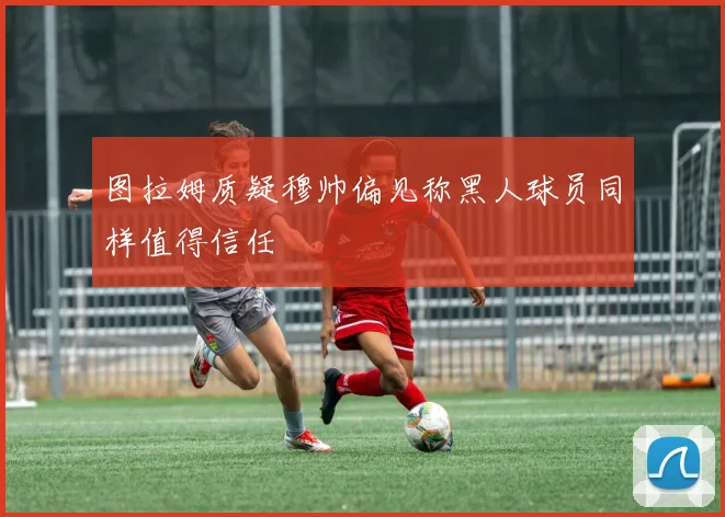 图拉姆质疑穆帅偏见称黑人球员同样值得信任