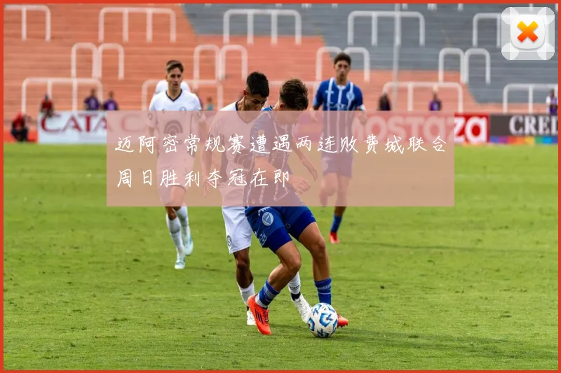迈阿密常规赛遭遇两连败费城联合周日胜利夺冠在即