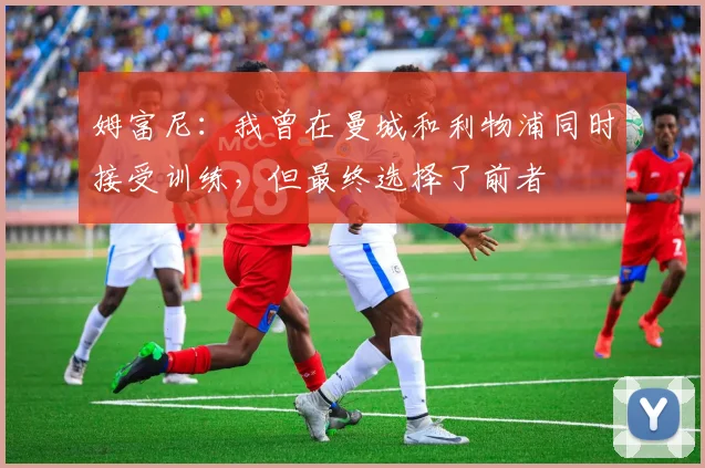 姆富尼：我曾在曼城和利物浦同时接受训练，但最终选择了前者