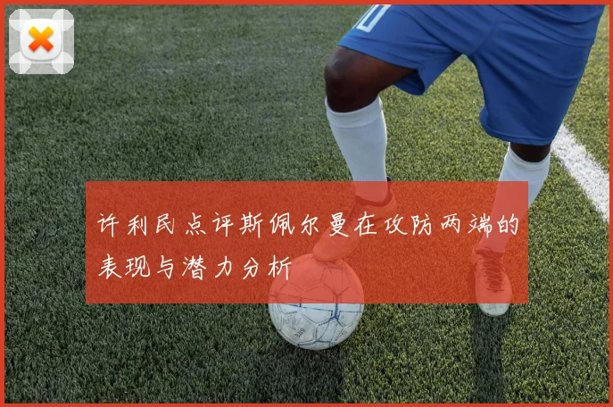 许利民点评斯佩尔曼在攻防两端的表现与潜力分析