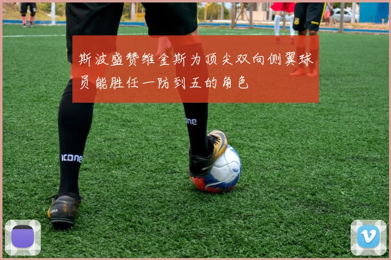 斯波盛赞维金斯为顶尖双向侧翼球员能胜任一防到五的角色