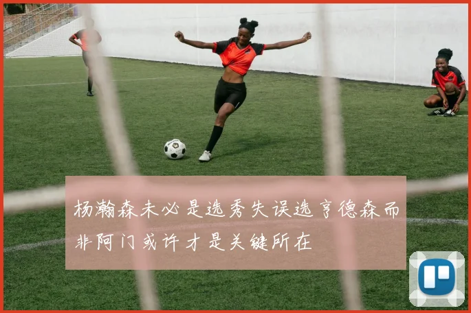杨瀚森未必是选秀失误选亨德森而非阿门或许才是关键所在