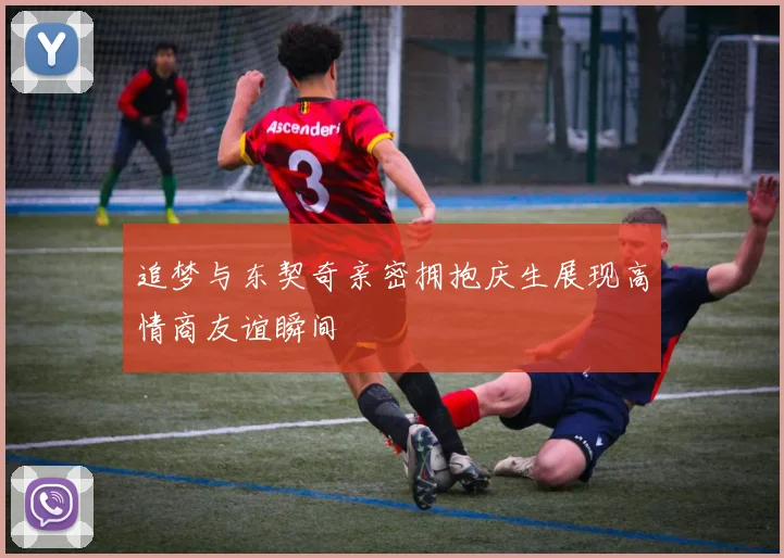 追梦与东契奇亲密拥抱庆生展现高情商友谊瞬间