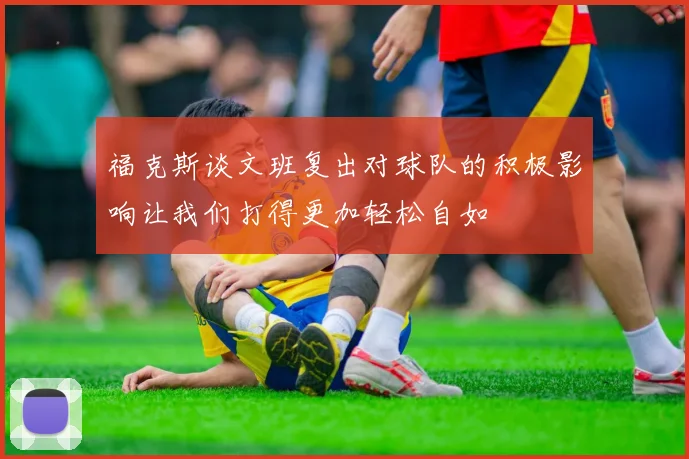 福克斯谈文班复出对球队的积极影响让我们打得更加轻松自如