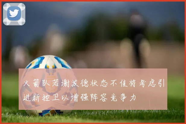 火箭队若谢泼德状态不佳将考虑引进新控卫以增强阵容竞争力