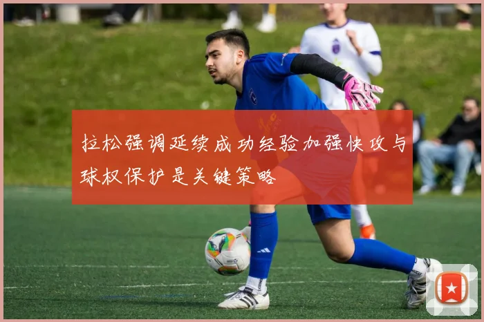 拉松强调延续成功经验加强快攻与球权保护是关键策略