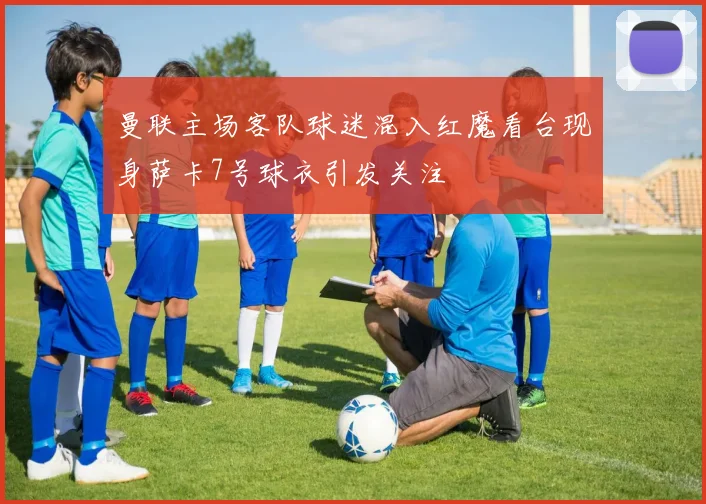 曼联主场客队球迷混入红魔看台现身萨卡7号球衣引发关注