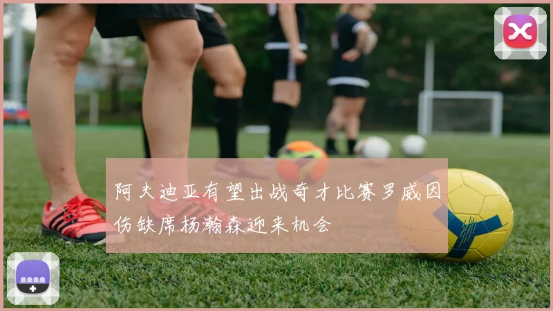 阿夫迪亚有望出战奇才比赛罗威因伤缺席杨瀚森迎来机会