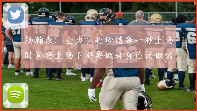 杨瀚森：全力以赴珍惜每一秒上场时间场上场下都要做好自己该做的事情