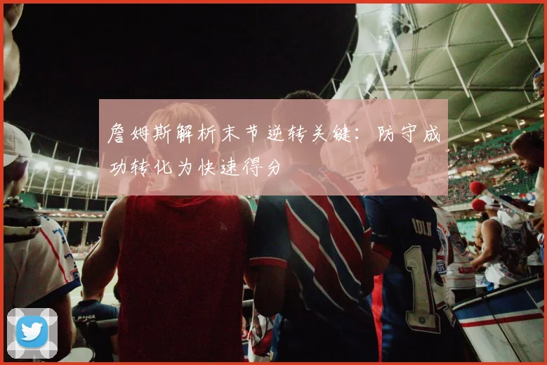 詹姆斯解析末节逆转关键：防守成功转化为快速得分