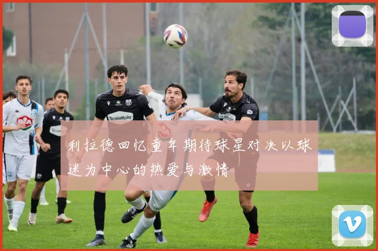 利拉德回忆童年期待球星对决以球迷为中心的热爱与激情
