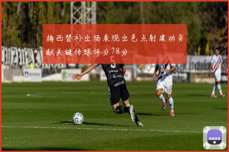 梅西替补出场表现出色点射建功贡献关键传球评分78分