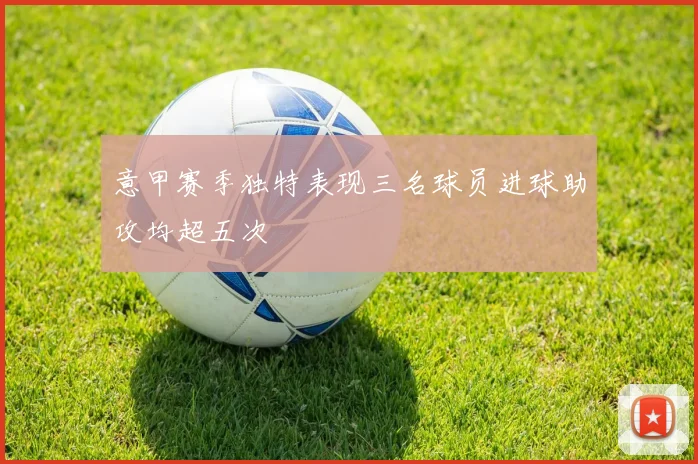 意甲赛季独特表现三名球员进球助攻均超五次