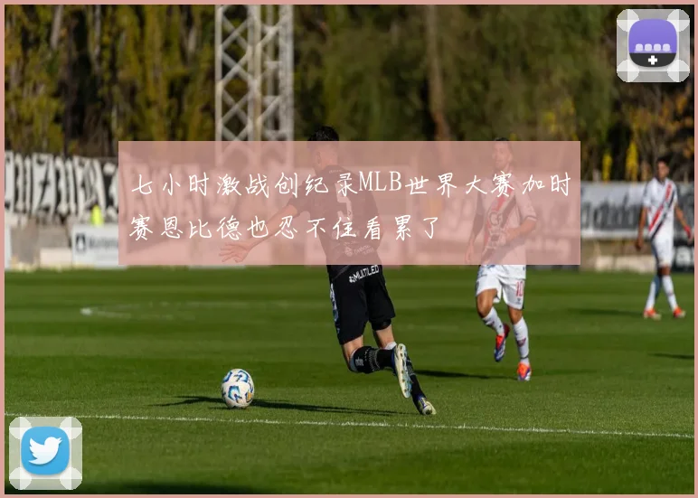 七小时激战创纪录MLB世界大赛加时赛恩比德也忍不住看累了