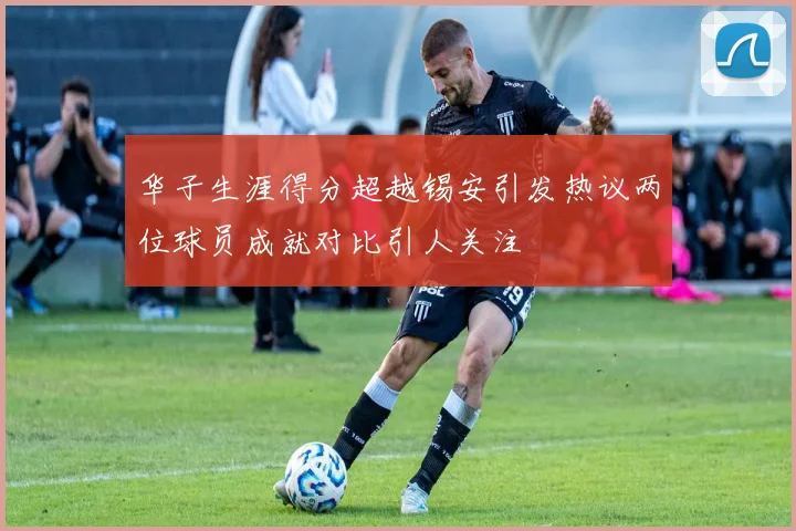 华子生涯得分超越锡安引发热议两位球员成就对比引人关注