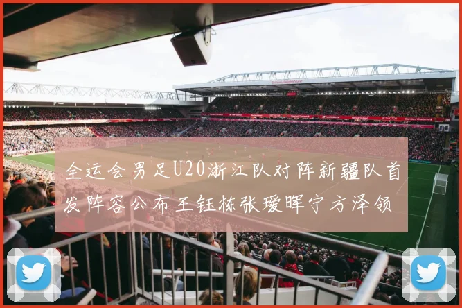 全运会男足U20浙江队对阵新疆队首发阵容公布王钰栋张瑷晖宁方泽领衔出战
