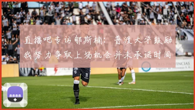 直播吧专访郇斯楠：普渡大学鼓励我努力争取上场机会并未承诺时间