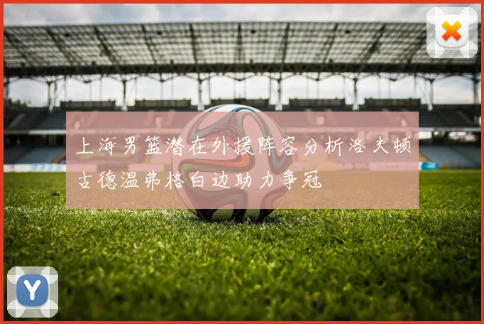 上海男篮潜在外援阵容分析洛夫顿古德温弗格白边助力争冠