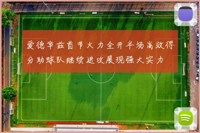 爱德华兹首节火力全开半场高效得分助球队继续进攻展现强大实力