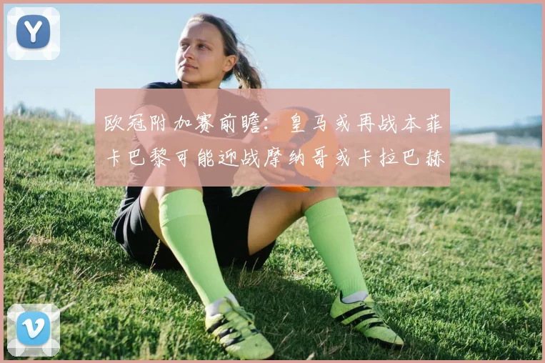 欧冠附加赛前瞻：皇马或再战本菲卡巴黎可能迎战摩纳哥或卡拉巴赫
