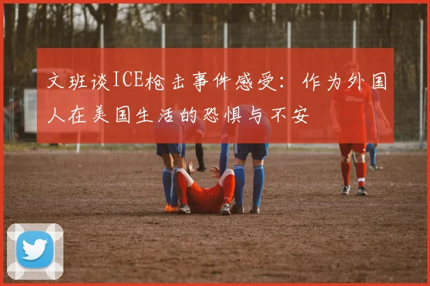 文班谈ICE枪击事件感受：作为外国人在美国生活的恐惧与不安