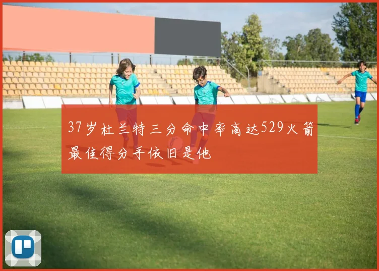 37岁杜兰特三分命中率高达529火箭最佳得分手依旧是他