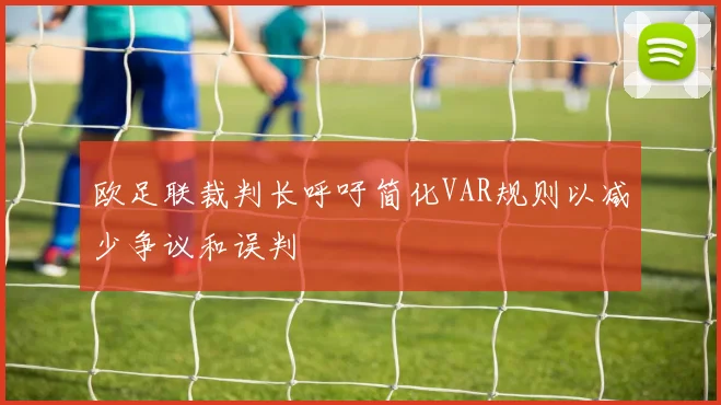 欧足联裁判长呼吁简化VAR规则以减少争议和误判