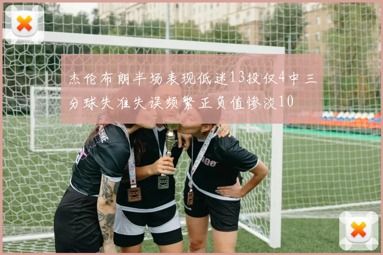 杰伦布朗半场表现低迷13投仅4中三分球失准失误频繁正负值惨淡10