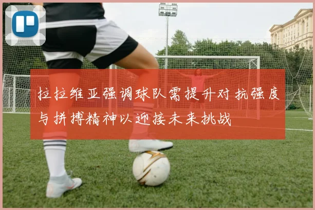 拉拉维亚强调球队需提升对抗强度与拼搏精神以迎接未来挑战