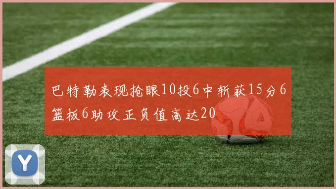 巴特勒表现抢眼10投6中斩获15分6篮板6助攻正负值高达20