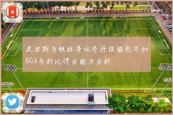 皮尔斯与铁林争议乔丹技能包不如SGA与科比得分能力分析