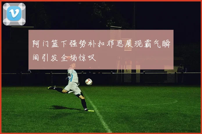 阿门篮下强势补扣邓恩展现霸气瞬间引发全场惊叹