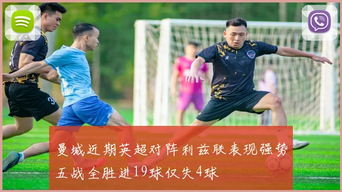 曼城近期英超对阵利兹联表现强势五战全胜进19球仅失4球