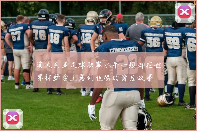 澳大利亚足球联赛水平一般却在世界杯舞台上屡创佳绩的背后故事