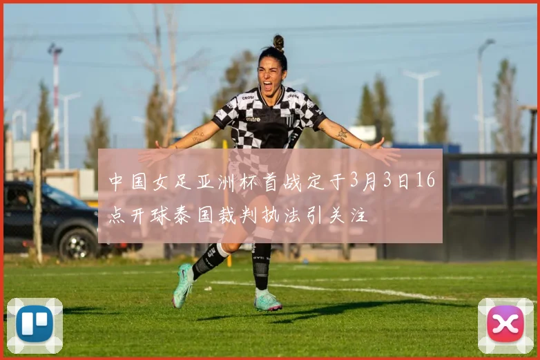 中国女足亚洲杯首战定于3月3日16点开球泰国裁判执法引关注