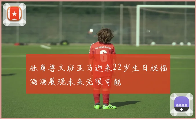 独角兽文班亚马迎来22岁生日祝福满满展现未来无限可能