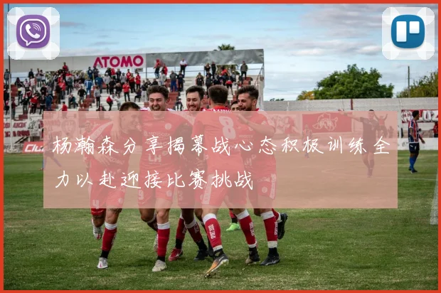 杨瀚森分享揭幕战心态积极训练全力以赴迎接比赛挑战
