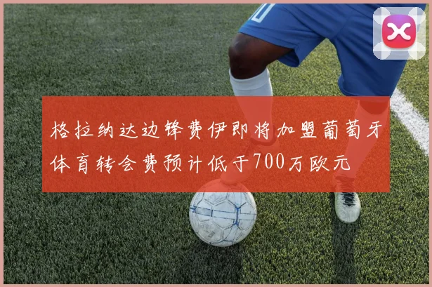 格拉纳达边锋费伊即将加盟葡萄牙体育转会费预计低于700万欧元