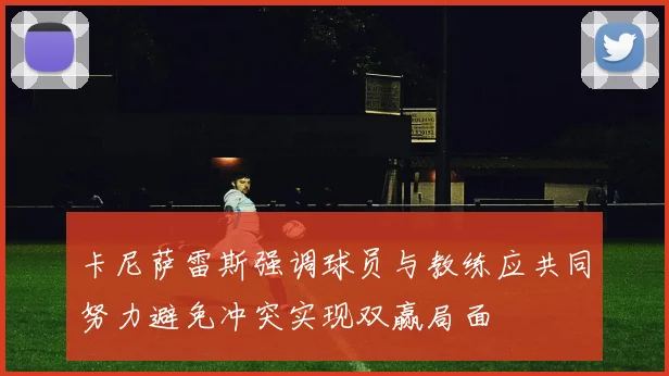 卡尼萨雷斯强调球员与教练应共同努力避免冲突实现双赢局面