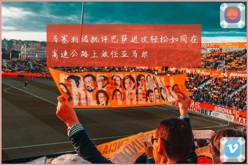 马塞利诺批评巴萨进攻轻松如同在高速公路上放任亚马尔
