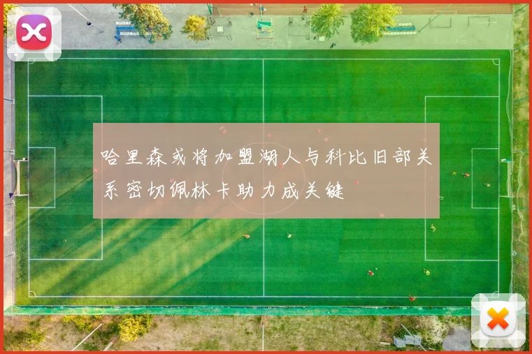 哈里森或将加盟湖人与科比旧部关系密切佩林卡助力成关键