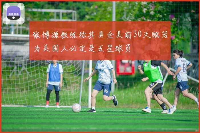 张博源教练称其具全美前30天赋若为美国人必定是五星球员