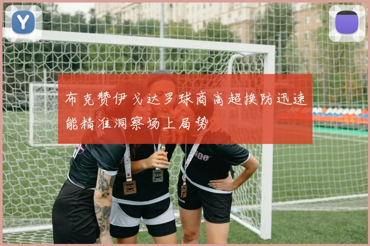 布克赞伊戈达罗球商高超换防迅速能精准洞察场上局势