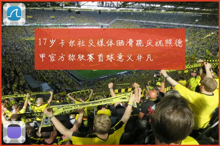 17岁卡尔社交媒体晒滑跪庆祝照德甲官方称联赛首球意义非凡
