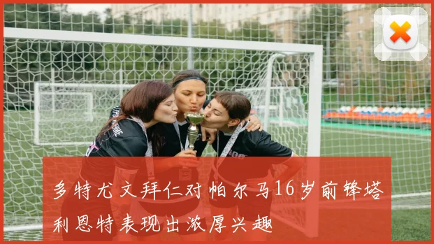 多特尤文拜仁对帕尔马16岁前锋塔利恩特表现出浓厚兴趣